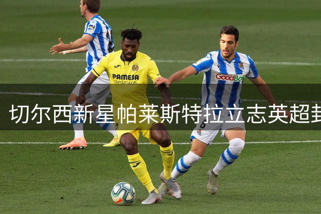 切尔西新星帕莱斯特拉立志英超封王：从意甲最佳到蓝军核心