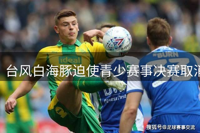 台风"白海豚"迫使青少赛事决赛取消 U17国足与阿森纳共享冠军殊荣
