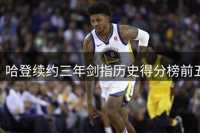 哈登续约三年剑指历史得分榜前五 有望超越科比传奇纪录