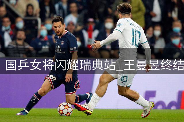 国乒女将闪耀瑞典站 王曼昱终结单打冠军荒