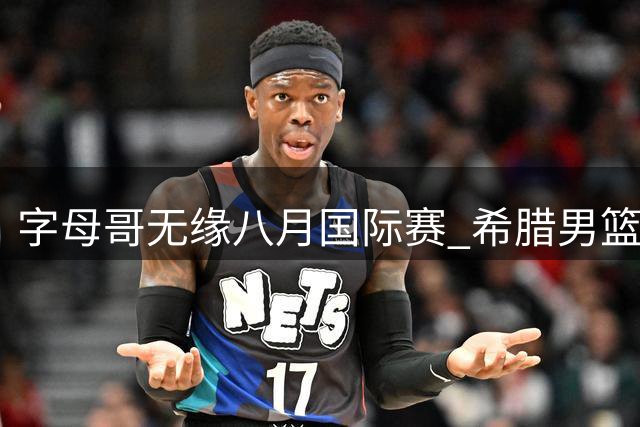 字母哥无缘八月国际赛 希腊男篮冲击世界杯受阻