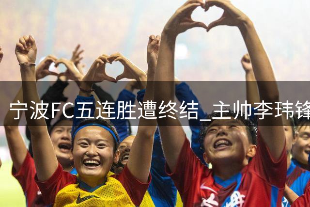 宁波FC五连胜遭终结 主帅李玮锋直面差距谈成长