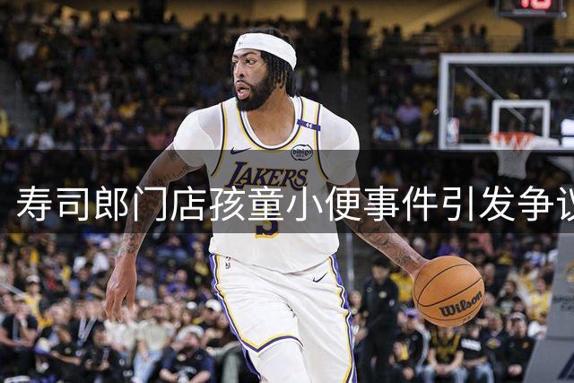 寿司郎门店孩童小便事件引发争议 家长致歉愿赔偿