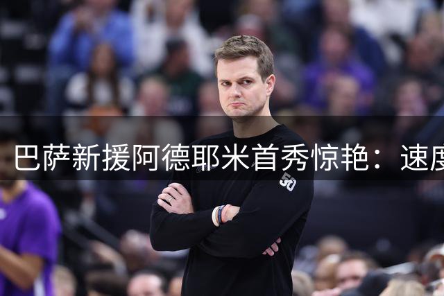 巴萨新援阿德耶米首秀惊艳：速度惊人却送致命失误