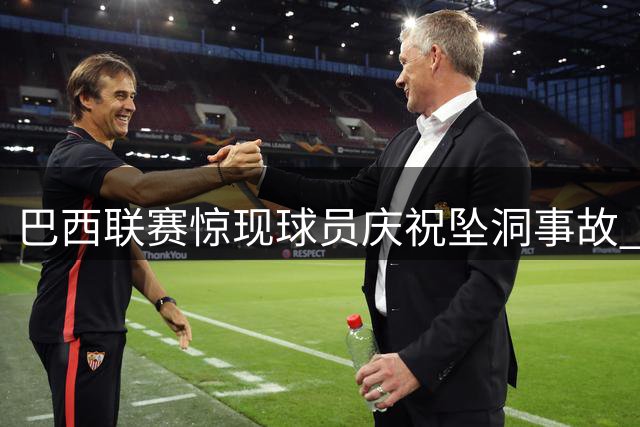 巴西联赛惊现球员庆祝坠洞事故 两起意外引发严重医疗事件