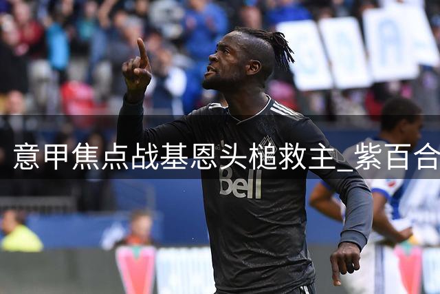 意甲焦点战基恩头槌救主 紫百合1-1顽强追平尤文