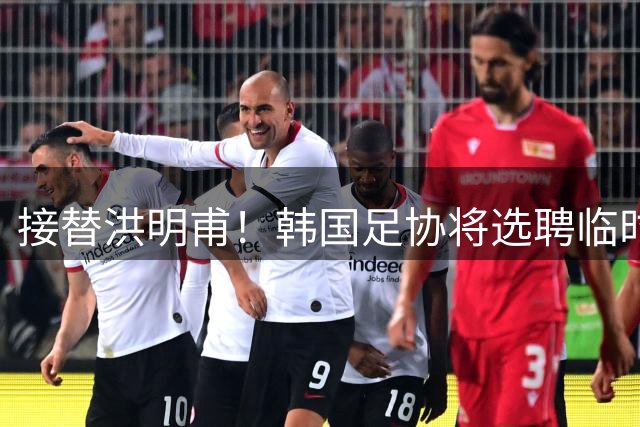 接替洪明甫！韩国足协将选聘临时主教练接手国家队
