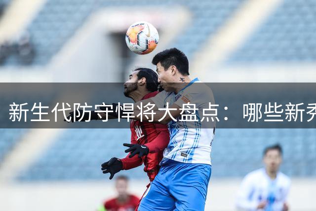 新生代防守悍将大盘点：哪些新秀球员撑起最佳防线？