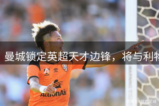 曼城锁定英超天才边锋，将与利物浦沙特豪门上演转会争夺战