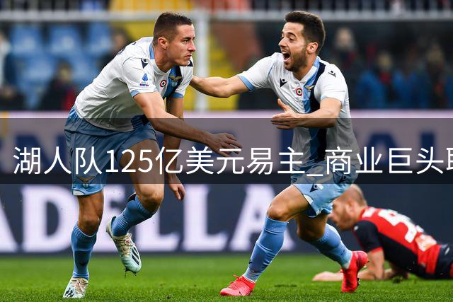 湖人队125亿美元易主 商业巨头联手魔术师共绘冠军蓝图