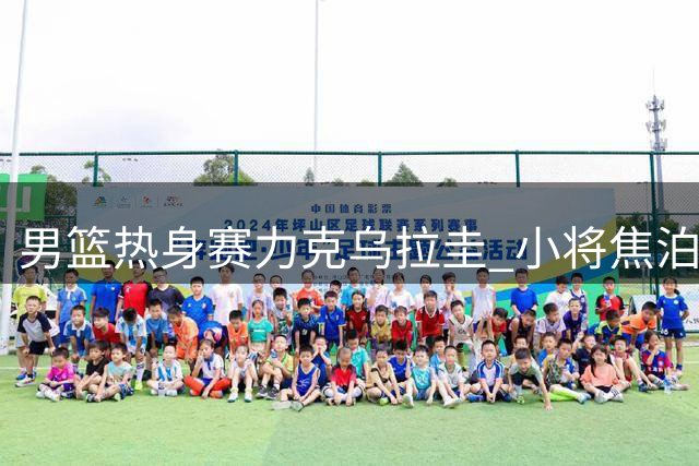 男篮热身赛力克乌拉圭 小将焦泊乔神勇表现获央视盛赞