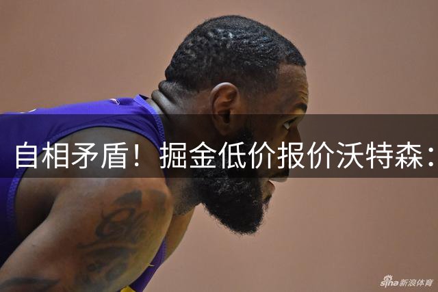 自相矛盾！掘金低价报价沃特森：要价却对标凯斯勒