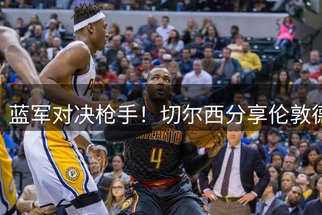 蓝军对决枪手！切尔西分享伦敦德比经典集锦