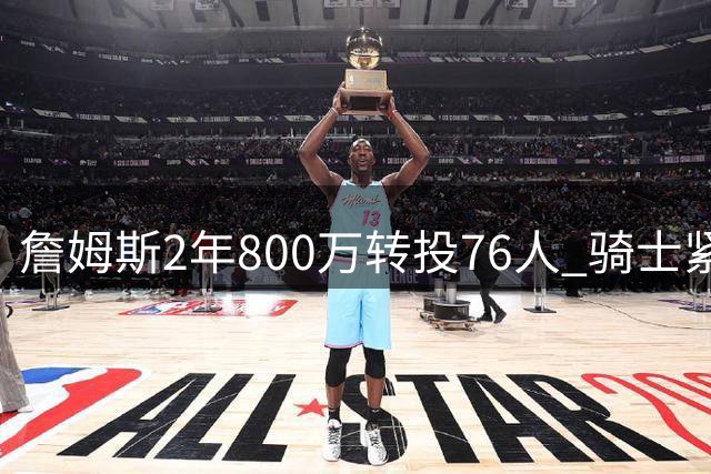 詹姆斯2年800万转投76人 骑士紧急启动B计划锁定哈登