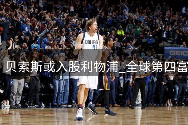 贝索斯或入股利物浦 全球第四富豪涉足英超引关注