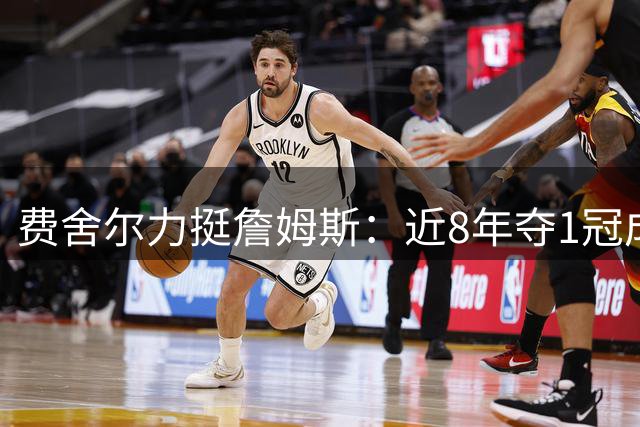 费舍尔力挺詹姆斯：近8年夺1冠成就已属顶尖水准