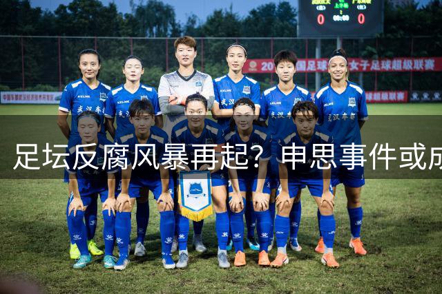 足坛反腐风暴再起？申思事件或成行业整顿新导火索