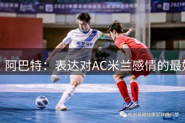 阿巴特：表达对AC米兰感情的最好方式，是让他们在比赛中陷入困境