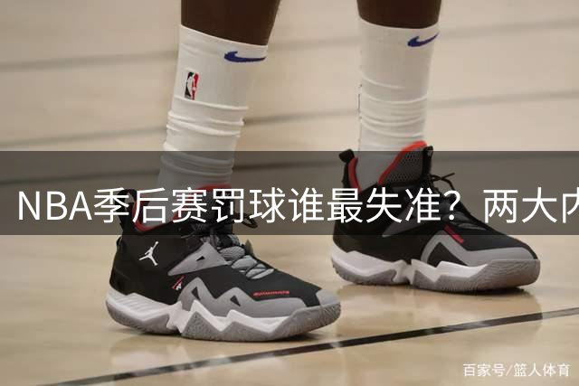 NBA季后赛罚球谁最失准？两大内线球星命中率跌破五成